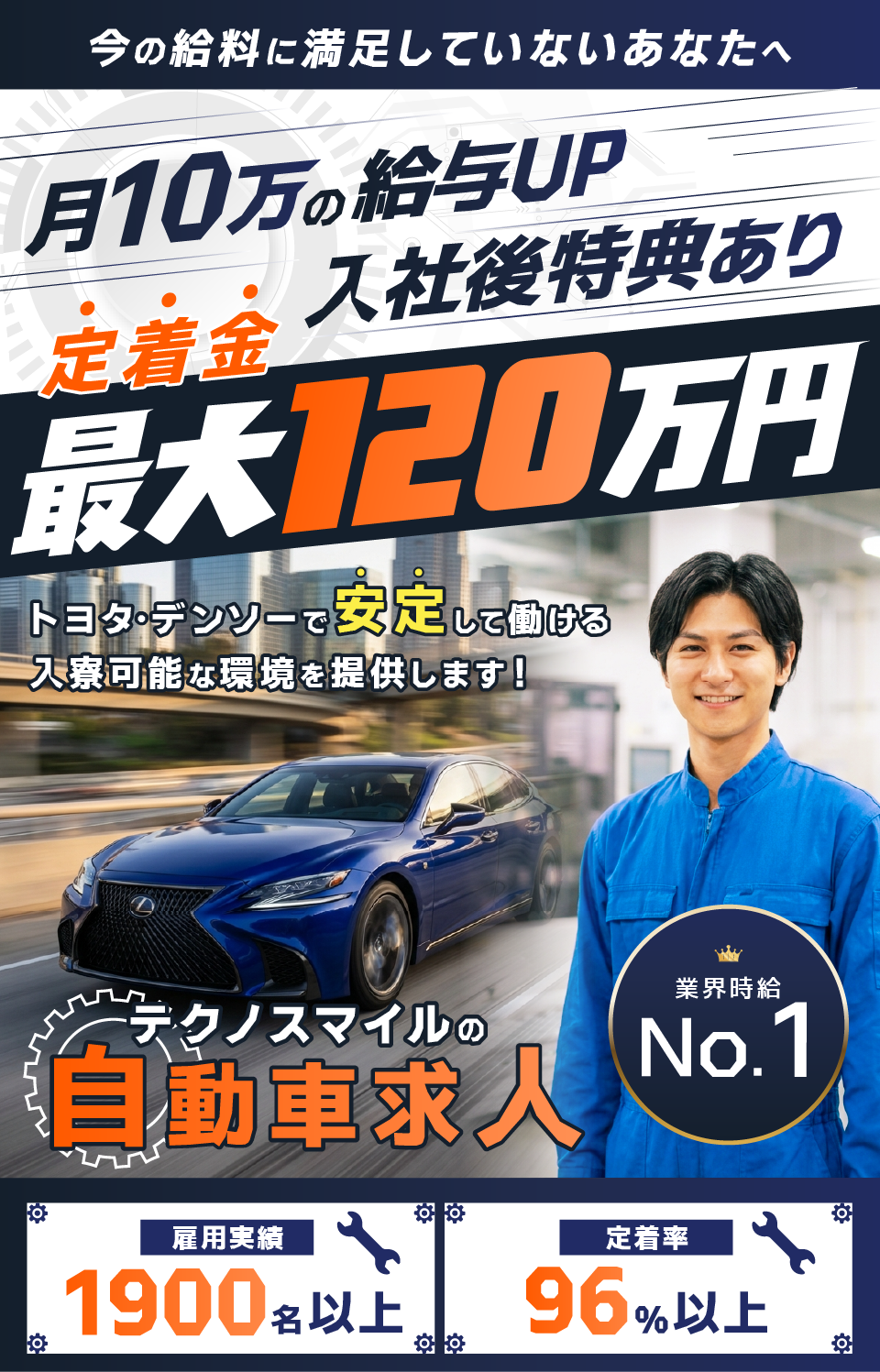 
今の給与に満足していないあなたへ
月10万の給与UP＆
最大120万円の定着金
トヨタ・デンソーで安定を掴める
入寮可能な環境を提供します！
テクノスマイルの自動車求人

定着率96%以上
業界時給No.1
雇用実績2000名以上